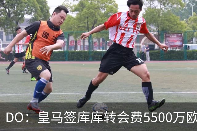DO：皇马签库库转会费5500万欧固定+500万欧浮动，预计下周完成